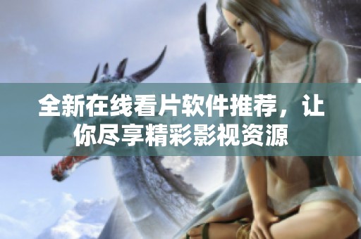 全新在线看片软件推荐，让你尽享精彩影视资源