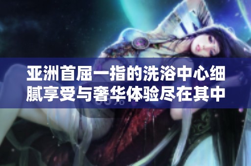 亚洲首屈一指的洗浴中心细腻享受与奢华体验尽在其中