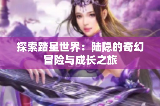 探索踏星世界：陆隐的奇幻冒险与成长之旅