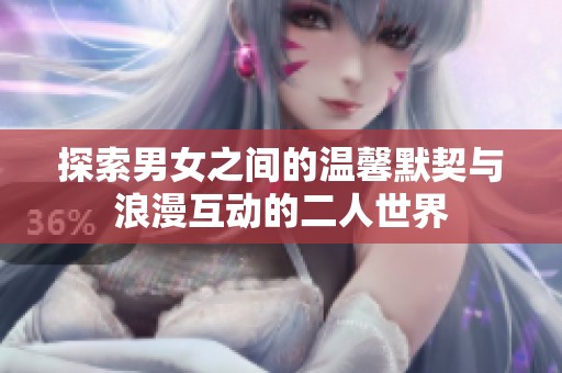 探索男女之间的温馨默契与浪漫互动的二人世界