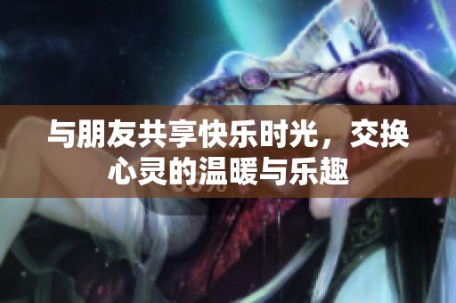与朋友共享快乐时光，交换心灵的温暖与乐趣