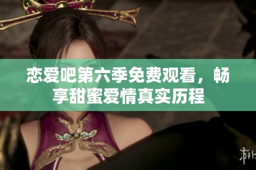恋爱吧第六季免费观看，畅享甜蜜爱情真实历程