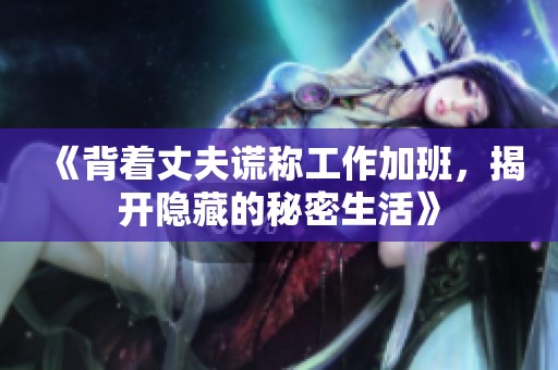 《背着丈夫谎称工作加班，揭开隐藏的秘密生活》