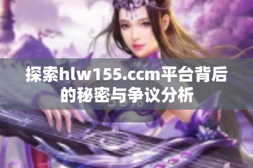 探索hlw155.ccm平台背后的秘密与争议分析