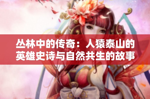 丛林中的传奇：人猿泰山的英雄史诗与自然共生的故事