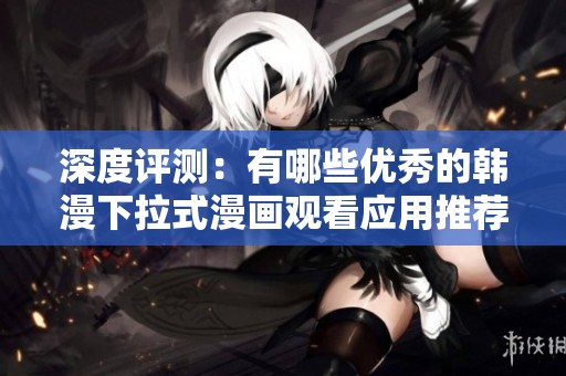深度评测：有哪些优秀的韩漫下拉式漫画观看应用推荐