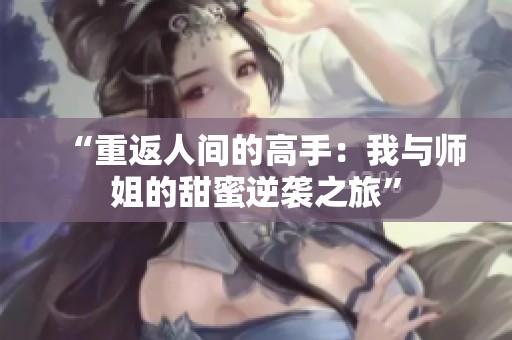 “重返人间的高手：我与师姐的甜蜜逆袭之旅”