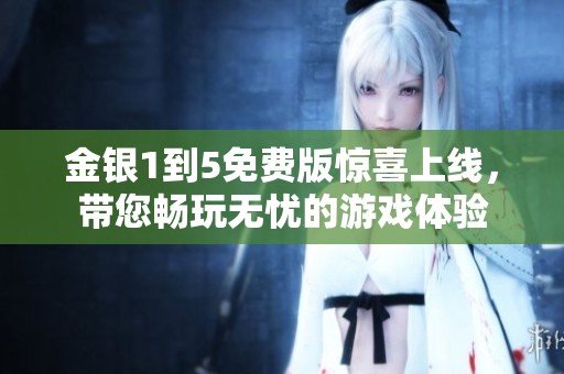 金银1到5免费版惊喜上线，带您畅玩无忧的游戏体验