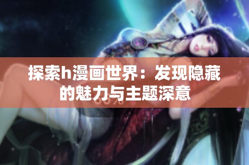 探索h漫画世界：发现隐藏的魅力与主题深意