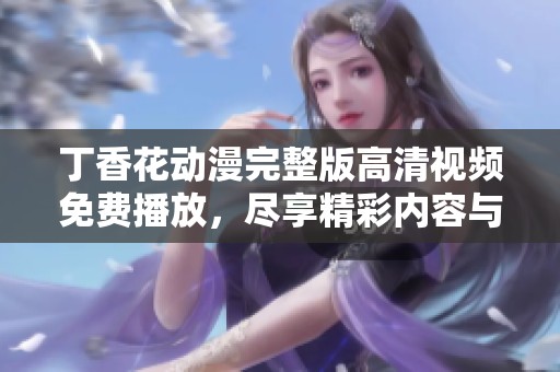 丁香花动漫完整版高清视频免费播放，尽享精彩内容与视觉盛宴