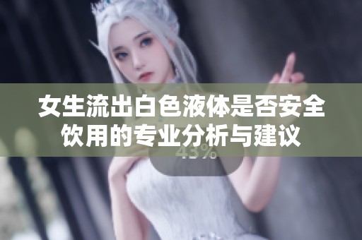 女生流出白色液体是否安全饮用的专业分析与建议