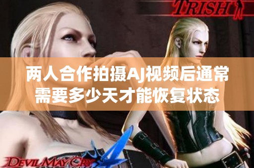 两人合作拍摄AJ视频后通常需要多少天才能恢复状态