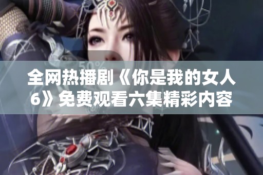 全网热播剧《你是我的女人6》免费观看六集精彩内容揭秘