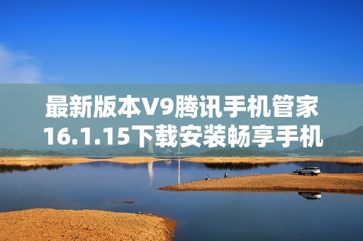最新版本V9腾讯手机管家16.1.15下载安装畅享手机管理新体验