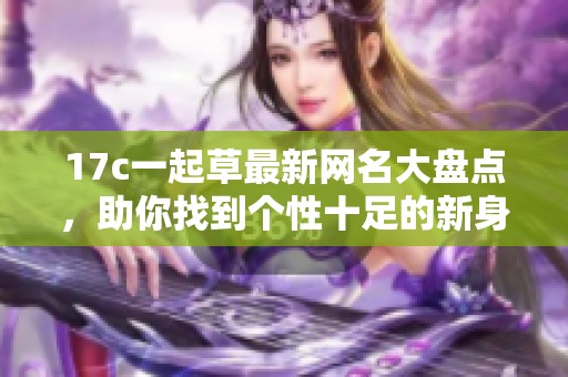 17c一起草最新网名大盘点，助你找到个性十足的新身份