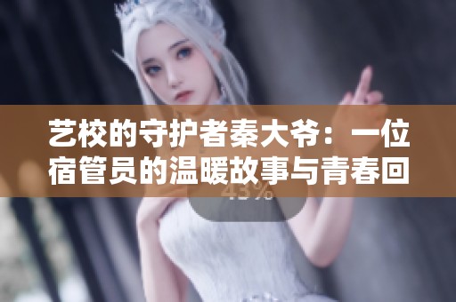 艺校的守护者秦大爷：一位宿管员的温暖故事与青春回忆