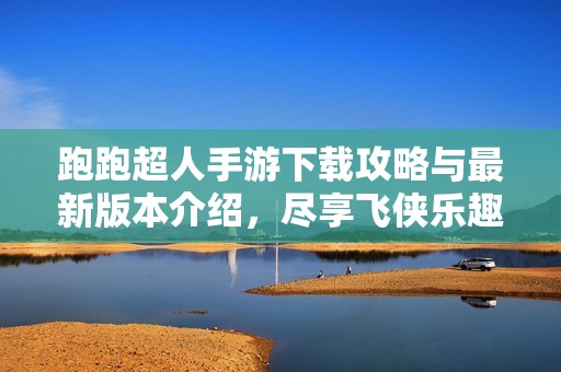 跑跑超人手游下载攻略与最新版本介绍，尽享飞侠乐趣