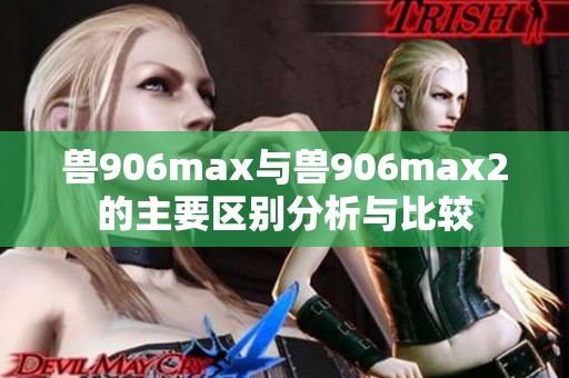 兽906max与兽906max2的主要区别分析与比较