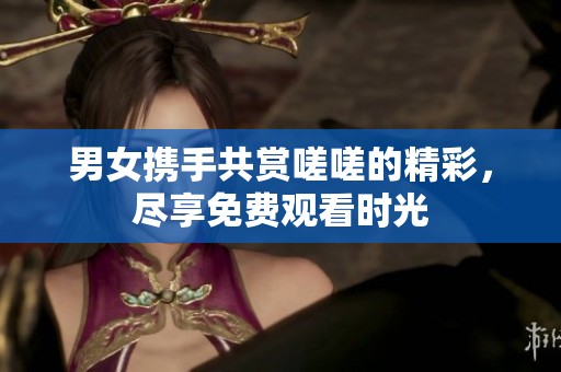男女携手共赏嗟嗟的精彩，尽享免费观看时光
