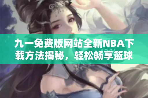 九一免费版网站全新NBA下载方法揭秘，轻松畅享篮球精彩娱乐