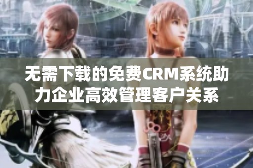 无需下载的免费CRM系统助力企业高效管理客户关系