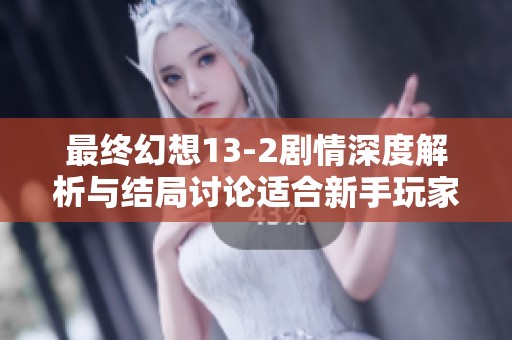 最终幻想13-2剧情深度解析与结局讨论适合新手玩家阅读