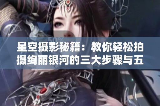 星空摄影秘籍：教你轻松拍摄绚丽银河的三大步骤与五大技巧