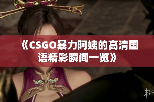 《CSGO暴力阿姨的高清国语精彩瞬间一览》