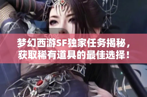 梦幻西游SF独家任务揭秘，获取稀有道具的最佳选择！