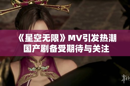 《星空无限》MV引发热潮 国产剧备受期待与关注