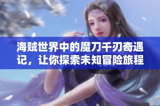 海贼世界中的魔刀千刃奇遇记，让你探索未知冒险旅程
