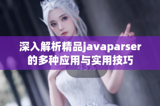 深入解析精品javaparser的多种应用与实用技巧