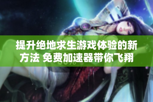 提升绝地求生游戏体验的新方法 免费加速器带你飞翔