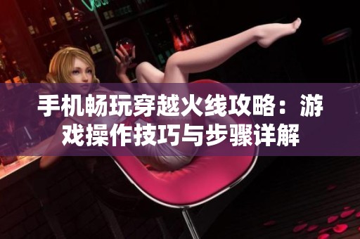 手机畅玩穿越火线攻略：游戏操作技巧与步骤详解