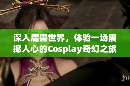 深入魔兽世界，体验一场震撼人心的Cosplay奇幻之旅
