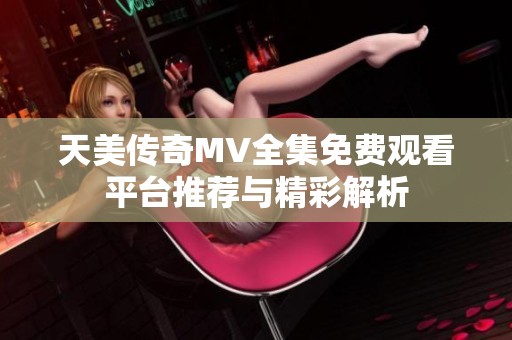 天美传奇MV全集免费观看平台推荐与精彩解析