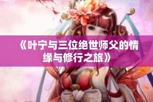 《叶宁与三位绝世师父的情缘与修行之旅》