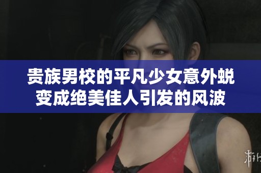 贵族男校的平凡少女意外蜕变成绝美佳人引发的风波