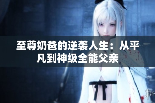 至尊奶爸的逆袭人生：从平凡到神级全能父亲