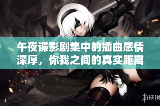 午夜谍影剧集中的插曲感情深厚，你我之间的真实距离