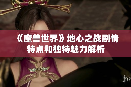 《魔兽世界》地心之战剧情特点和独特魅力解析