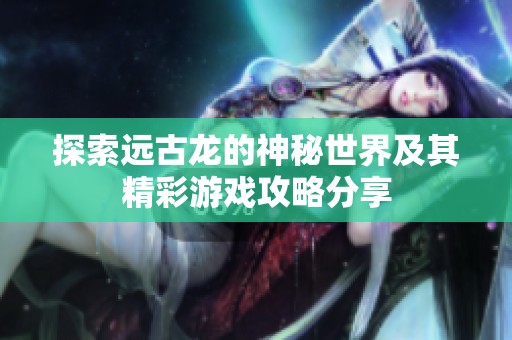 探索远古龙的神秘世界及其精彩游戏攻略分享