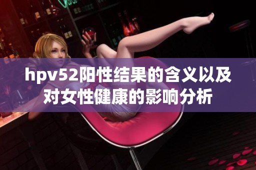 hpv52阳性结果的含义以及对女性健康的影响分析