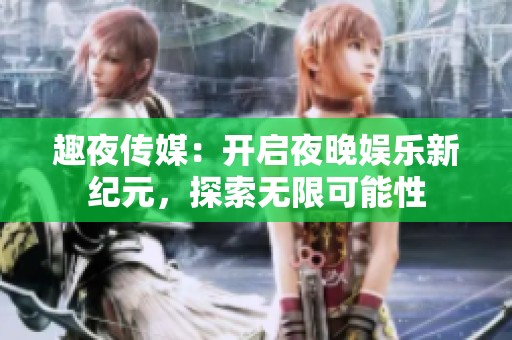 趣夜传媒：开启夜晚娱乐新纪元，探索无限可能性