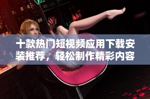十款热门短视频应用下载安装推荐，轻松制作精彩内容
