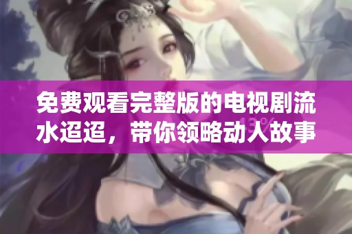免费观看完整版的电视剧流水迢迢，带你领略动人故事和精彩演绎