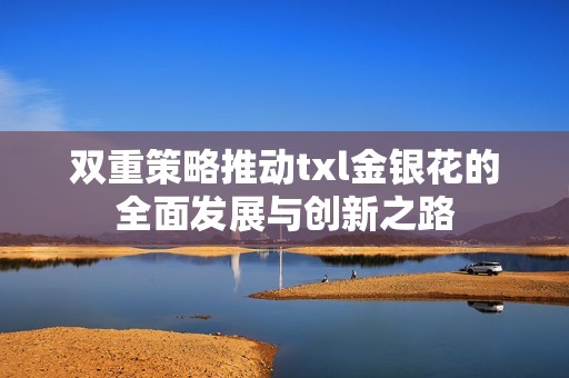 双重策略推动txl金银花的全面发展与创新之路