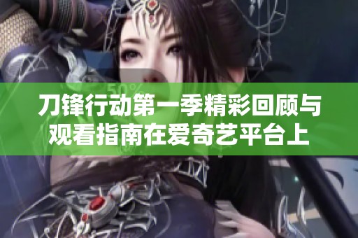 刀锋行动第一季精彩回顾与观看指南在爱奇艺平台上