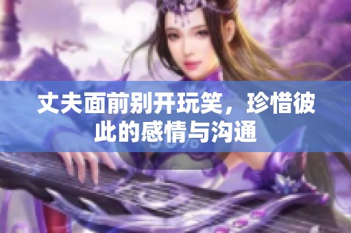 丈夫面前别开玩笑，珍惜彼此的感情与沟通