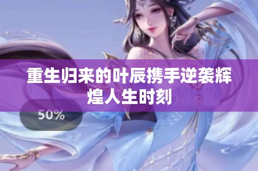 重生归来的叶辰携手逆袭辉煌人生时刻